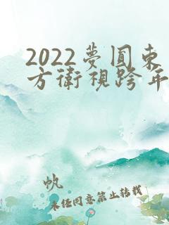 2022梦圆东方卫视跨年盛典 2022梦圆东方卫视跨年盛典