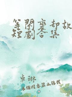 等闲变却故人心短剧合集