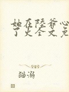 她在陆爷心头纵了火全文免费阅读