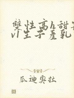 双性高h甜宠1v1生子产乳高h 双性高h甜宠1v1生子产乳高h