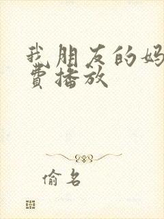 我朋友的妈妈免费播放 我朋友的妈妈免费播放