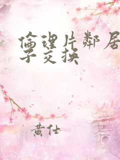 伦理片邻居的妻子交换