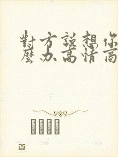 对方说想你了怎么办高情商的回复 对方说想你了怎么办高情商的回复