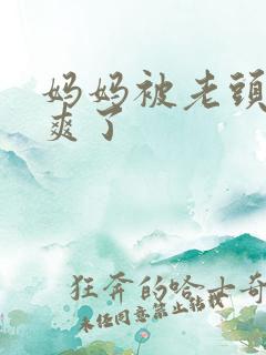 妈妈被老头玩弄爽了