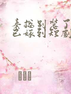 秦总别装了夫人已嫁到短剧全集在线观看 秦总别装了夫人已嫁到短剧全集在线观看