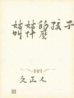姑姑的孩子管我叫什么
