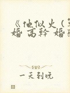 《他似火 (军婚 高干 婚恋)》 《他似火 (军婚 高干 婚恋)》