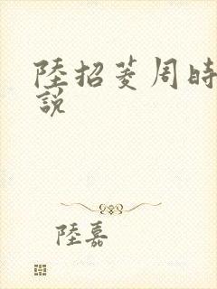 陆招菱周时阅小说 陆招菱周时阅小说