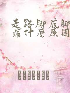 走路脚底脚跟疼痛什么原因