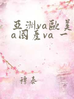 亚洲va欧美va国产va 一