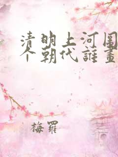 清明上河图是哪个朝代谁画的