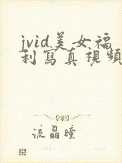 jvid美女福利写真视频 jvid美女福利写真视频