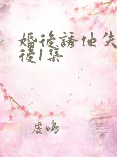 婚后诱他失控最后1集 婚后诱他失控最后1集
