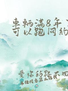车辆满8年了还可以跑网约车吗?