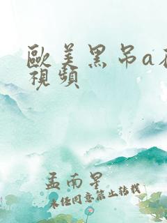 欧美黑吊a在线视频