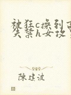 被狂c操到高潮失禁h女攻男受