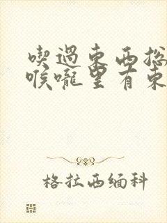 吃过东西总感觉喉咙里有东西怎么办
