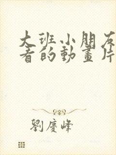 大班小朋友喜欢看的动画片