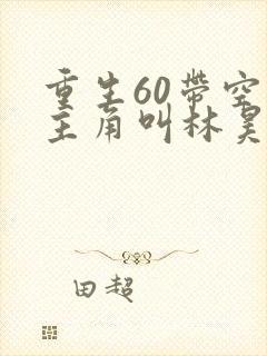 重生60带空间主角叫林昊 重生60带空间主角叫林昊
