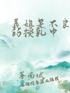 义姐是不良妈妈的授乳中 义姐是不良妈妈的授乳中