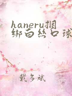 haneru捆绑白丝口球合集