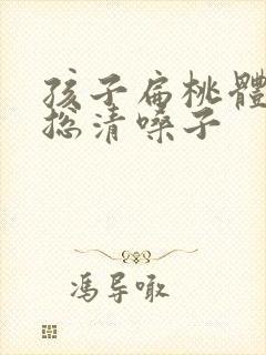 孩子扁桃体发炎总清嗓子