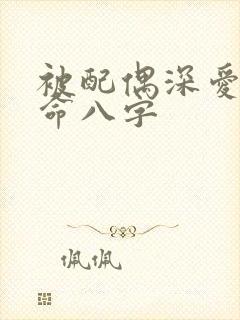 被配偶深爱的女命八字 被配偶深爱的女命八字