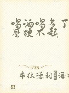 喝酒喝多了为什么硬不起 喝酒喝多了为什么硬不起