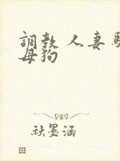 调教 人妻 骚母狗