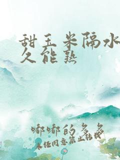 甜玉米隔水蒸多久能熟