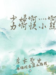 少妇啊灬啊灬用力啊快小熊