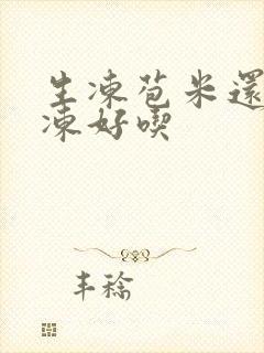 生冻苞米还是熟冻好吃 生冻苞米还是熟冻好吃