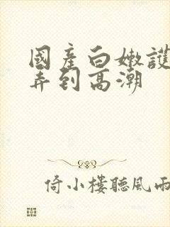 国产白嫩护士被弄到高潮
