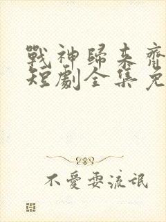 战神归来齐等闲短剧全集免费观看