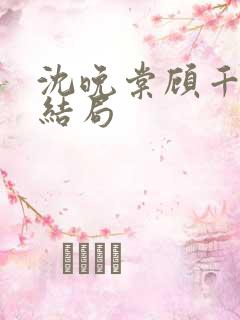 沈晚棠顾千寒的结局 沈晚棠顾千寒的结局