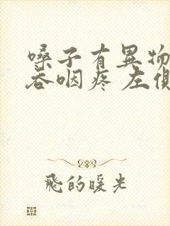 嗓子有异物感 吞咽疼 左侧疼 嗓子有异物感 吞咽疼 左侧疼