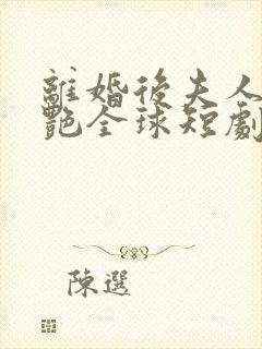 离婚后夫人她惊艳全球短剧 离婚后夫人她惊艳全球短剧