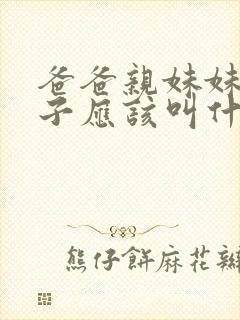 爸爸亲妹妹的儿子应该叫什么 爸爸亲妹妹的儿子应该叫什么