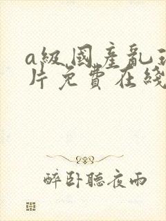 a级国产乱理伦片免费在线观看 a级国产乱理伦片免费在线观看