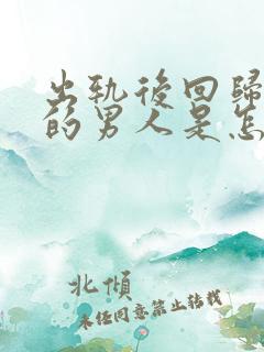 出轨后回归家庭的男人是怎么想的