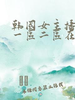 韩国女主播女团一区二区在线视频