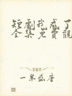 短剧我成了神豪全集免费观看 短剧我成了神豪全集免费观看