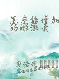 怎么能增加体内的雌激素 怎么能增加体内的雌激素