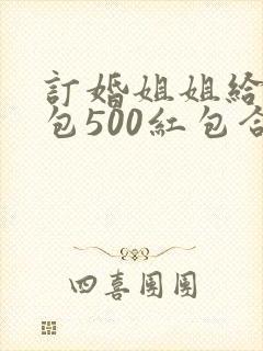 订婚姐姐给弟媳包500红包合适吗