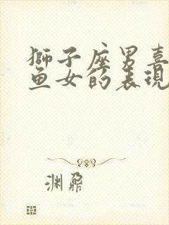 狮子座男喜欢双鱼女的表现
