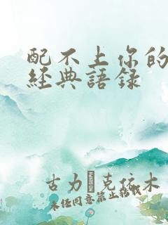 配不上你的句子经典语录