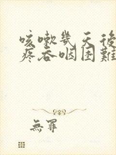 咳嗽几天后嗓子疼吞咽困难 咳嗽几天后嗓子疼吞咽困难