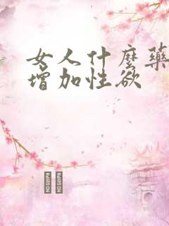 女人什么药可以增加性欲 女人什么药可以增加性欲
