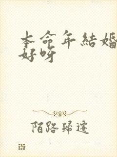 本命年结婚好不好呀 本命年结婚好不好呀