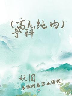 (高h,纯肉)骨科
